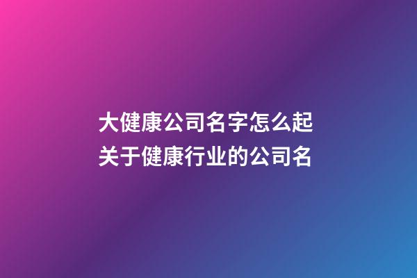 大健康公司名字怎么起 关于健康行业的公司名-第1张-公司起名-玄机派